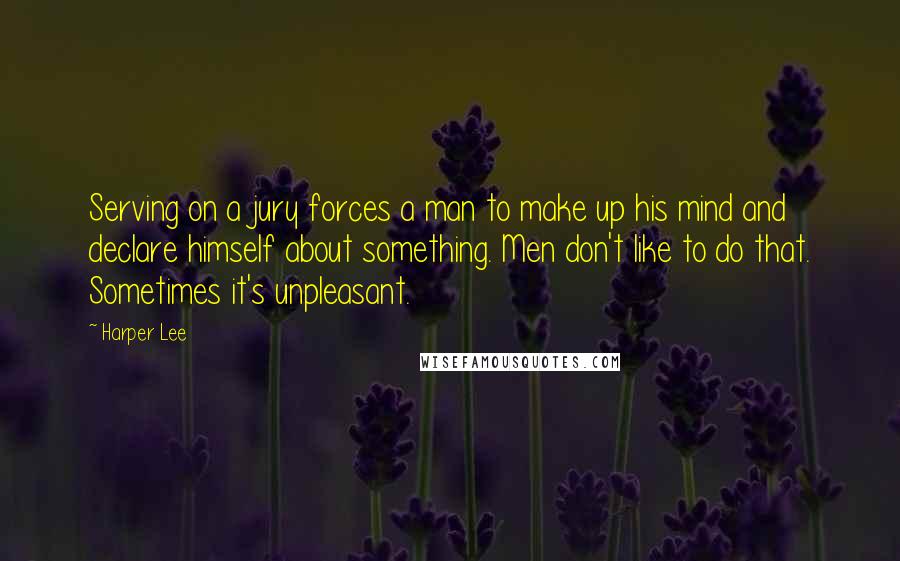 Harper Lee Quotes: Serving on a jury forces a man to make up his mind and declare himself about something. Men don't like to do that. Sometimes it's unpleasant.