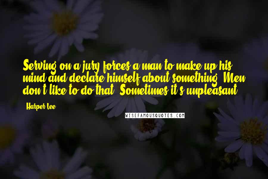 Harper Lee Quotes: Serving on a jury forces a man to make up his mind and declare himself about something. Men don't like to do that. Sometimes it's unpleasant.