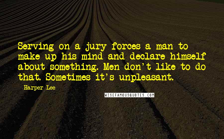 Harper Lee Quotes: Serving on a jury forces a man to make up his mind and declare himself about something. Men don't like to do that. Sometimes it's unpleasant.