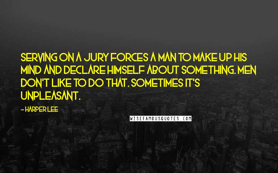 Harper Lee Quotes: Serving on a jury forces a man to make up his mind and declare himself about something. Men don't like to do that. Sometimes it's unpleasant.