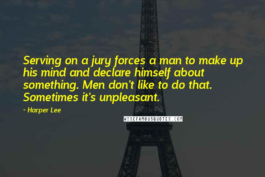 Harper Lee Quotes: Serving on a jury forces a man to make up his mind and declare himself about something. Men don't like to do that. Sometimes it's unpleasant.