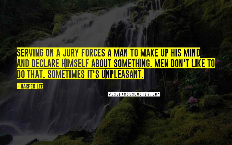 Harper Lee Quotes: Serving on a jury forces a man to make up his mind and declare himself about something. Men don't like to do that. Sometimes it's unpleasant.