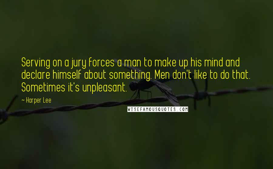 Harper Lee Quotes: Serving on a jury forces a man to make up his mind and declare himself about something. Men don't like to do that. Sometimes it's unpleasant.