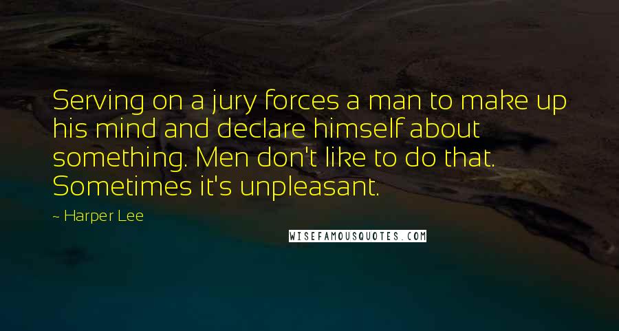 Harper Lee Quotes: Serving on a jury forces a man to make up his mind and declare himself about something. Men don't like to do that. Sometimes it's unpleasant.