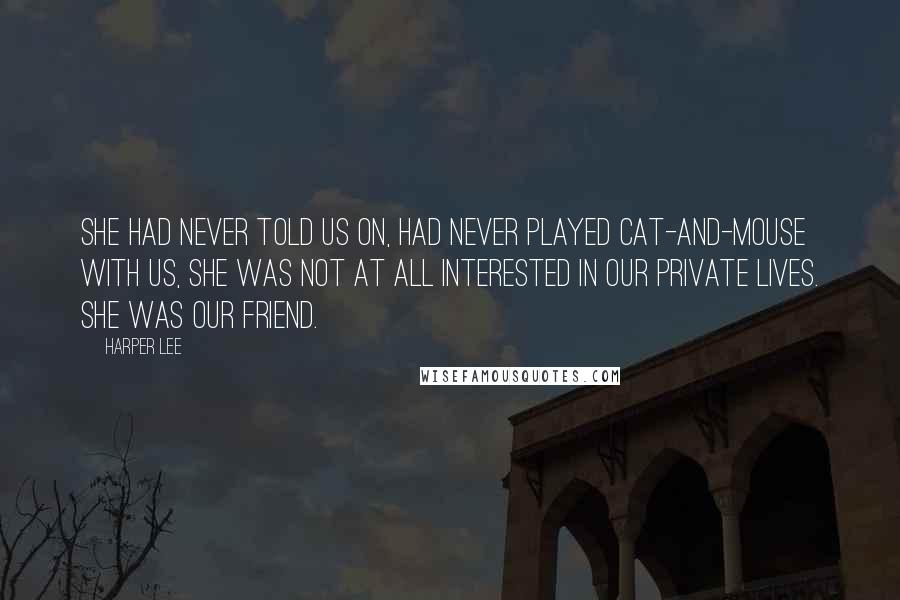 Harper Lee Quotes: She had never told us on, had never played cat-and-mouse with us, she was not at all interested in our private lives. She was our friend.