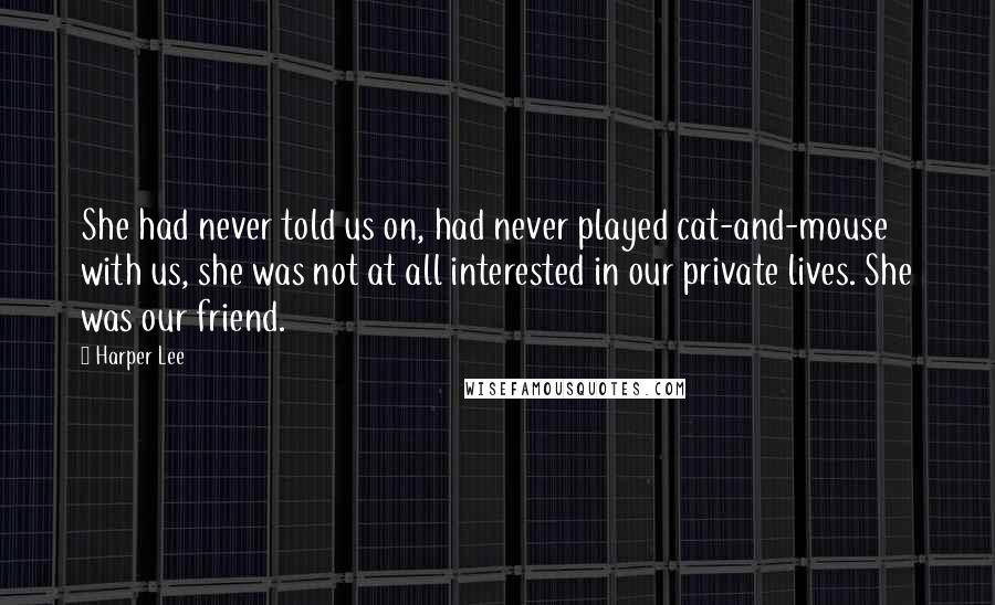 Harper Lee Quotes: She had never told us on, had never played cat-and-mouse with us, she was not at all interested in our private lives. She was our friend.