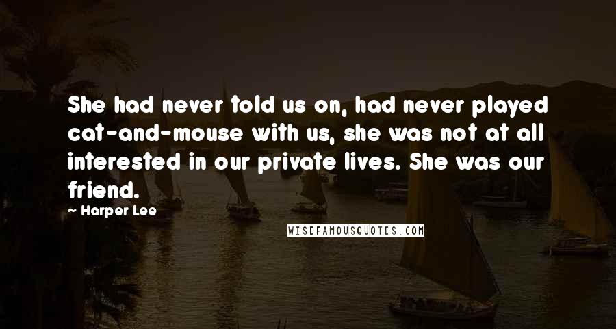 Harper Lee Quotes: She had never told us on, had never played cat-and-mouse with us, she was not at all interested in our private lives. She was our friend.