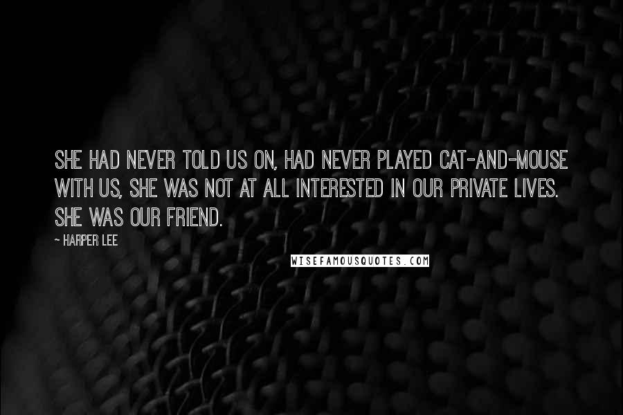 Harper Lee Quotes: She had never told us on, had never played cat-and-mouse with us, she was not at all interested in our private lives. She was our friend.