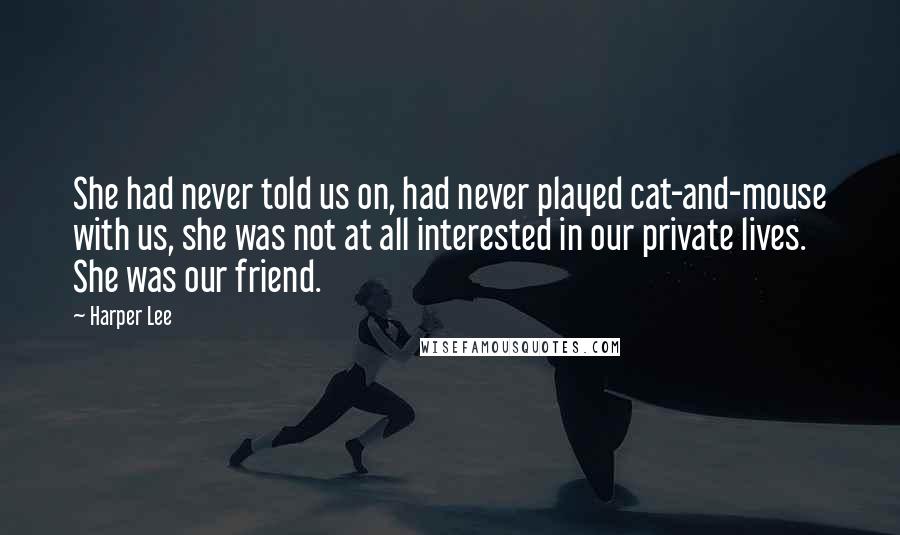 Harper Lee Quotes: She had never told us on, had never played cat-and-mouse with us, she was not at all interested in our private lives. She was our friend.