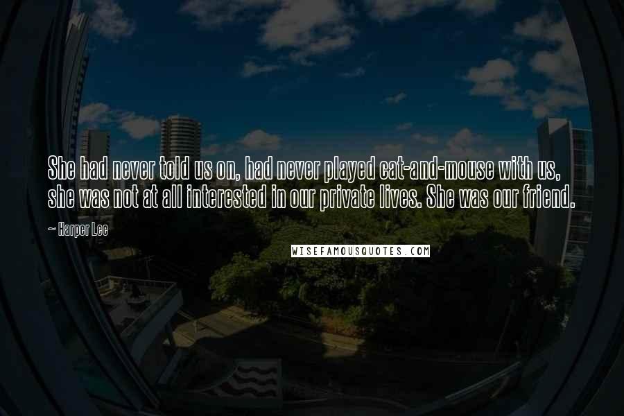 Harper Lee Quotes: She had never told us on, had never played cat-and-mouse with us, she was not at all interested in our private lives. She was our friend.