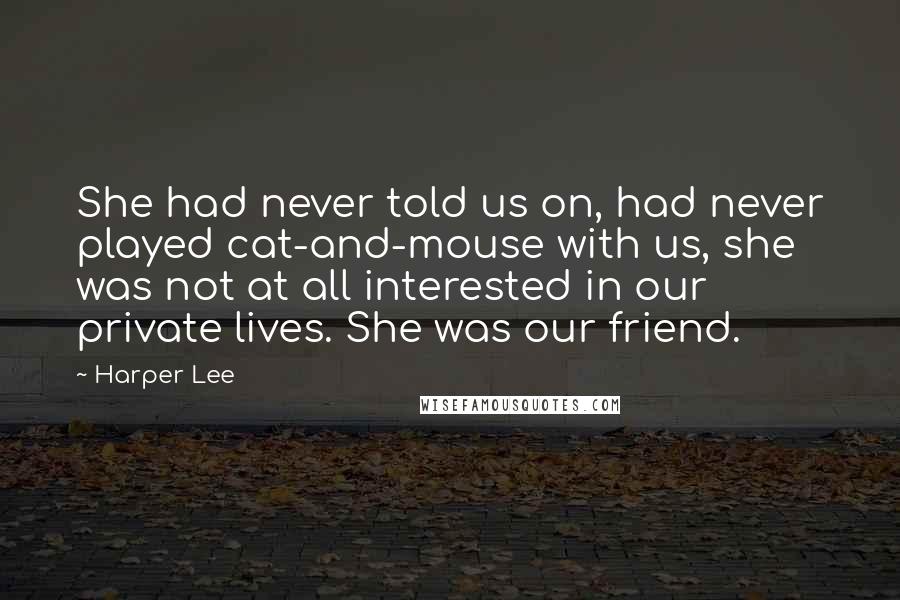 Harper Lee Quotes: She had never told us on, had never played cat-and-mouse with us, she was not at all interested in our private lives. She was our friend.