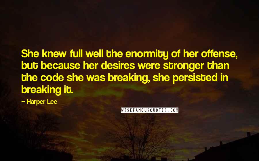 Harper Lee Quotes: She knew full well the enormity of her offense, but because her desires were stronger than the code she was breaking, she persisted in breaking it.