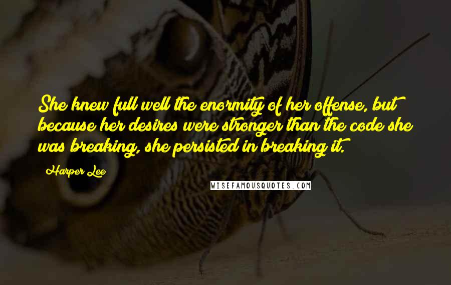 Harper Lee Quotes: She knew full well the enormity of her offense, but because her desires were stronger than the code she was breaking, she persisted in breaking it.