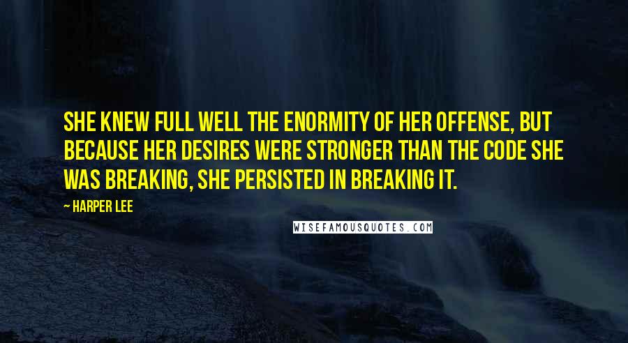 Harper Lee Quotes: She knew full well the enormity of her offense, but because her desires were stronger than the code she was breaking, she persisted in breaking it.