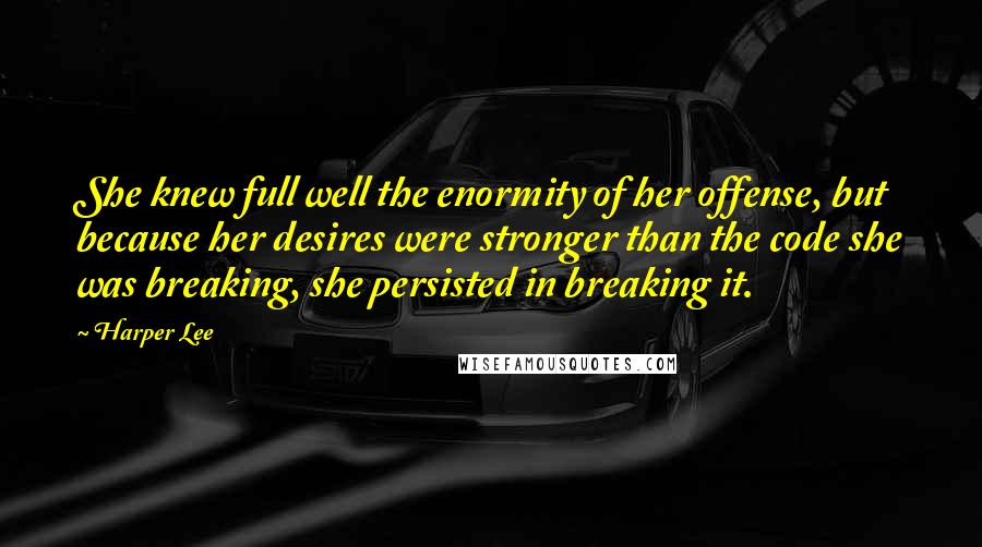 Harper Lee Quotes: She knew full well the enormity of her offense, but because her desires were stronger than the code she was breaking, she persisted in breaking it.