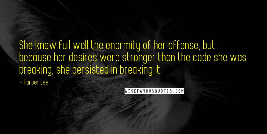 Harper Lee Quotes: She knew full well the enormity of her offense, but because her desires were stronger than the code she was breaking, she persisted in breaking it.