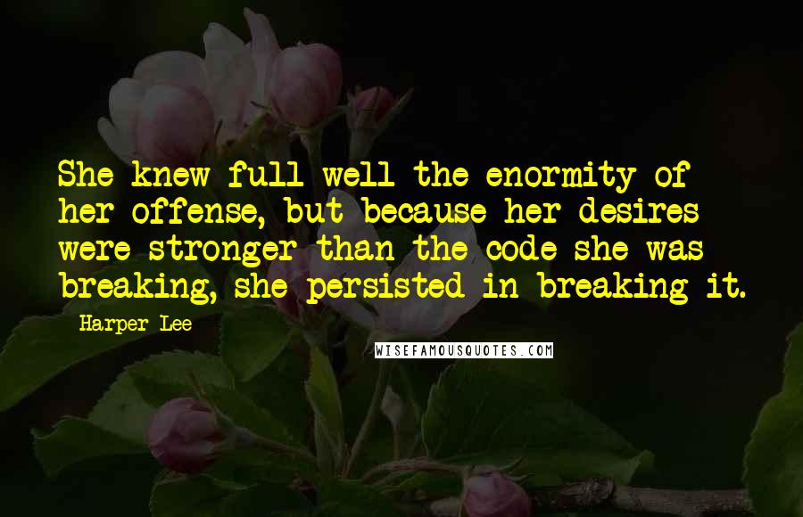 Harper Lee Quotes: She knew full well the enormity of her offense, but because her desires were stronger than the code she was breaking, she persisted in breaking it.