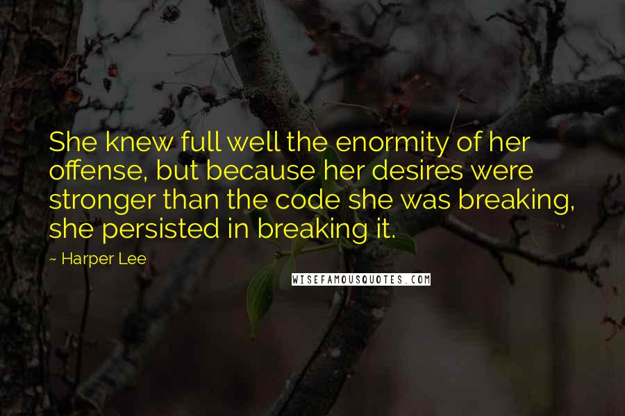 Harper Lee Quotes: She knew full well the enormity of her offense, but because her desires were stronger than the code she was breaking, she persisted in breaking it.