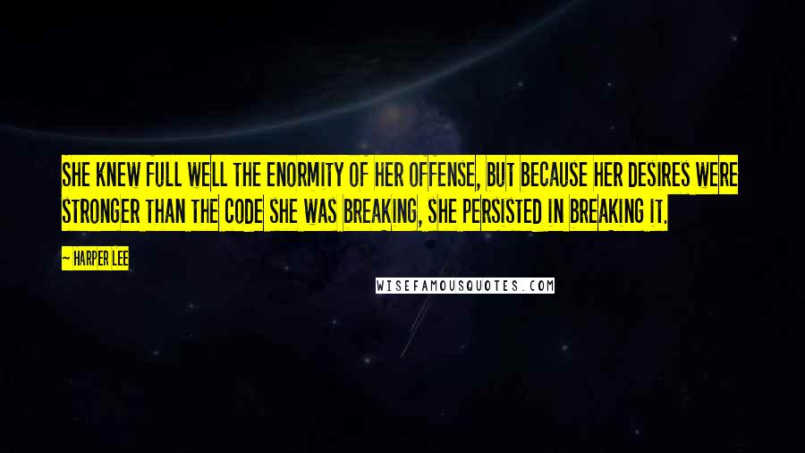 Harper Lee Quotes: She knew full well the enormity of her offense, but because her desires were stronger than the code she was breaking, she persisted in breaking it.