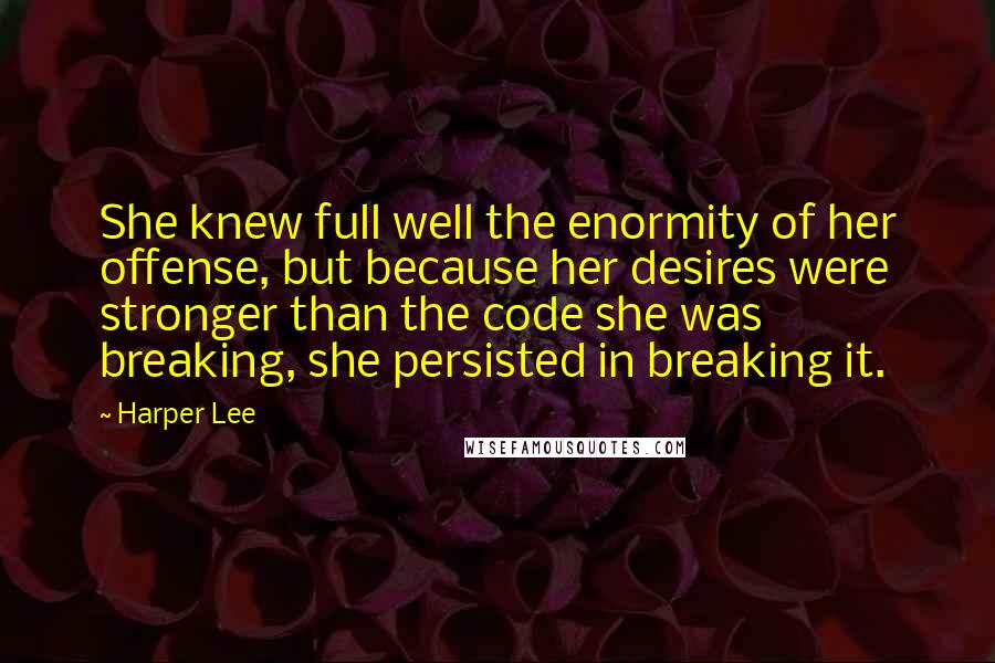 Harper Lee Quotes: She knew full well the enormity of her offense, but because her desires were stronger than the code she was breaking, she persisted in breaking it.