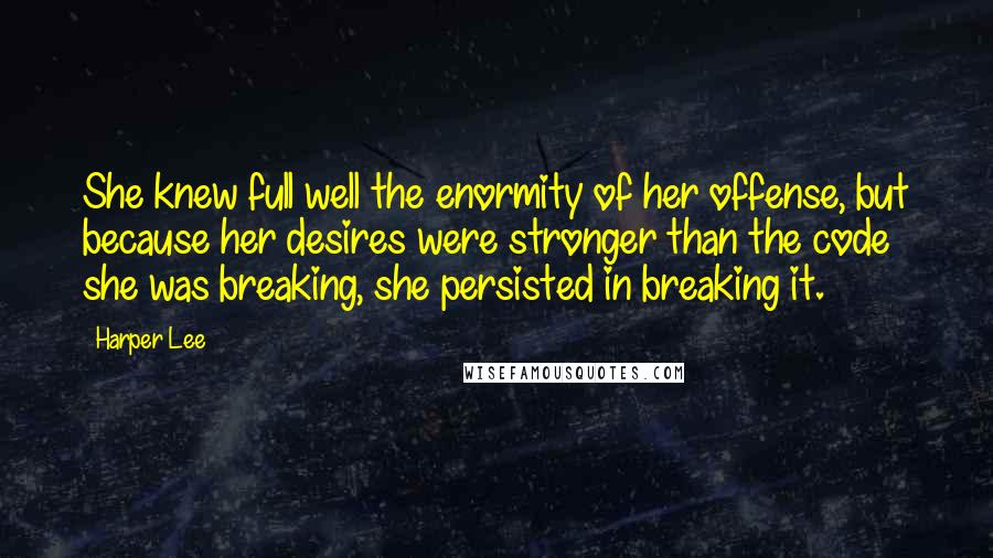 Harper Lee Quotes: She knew full well the enormity of her offense, but because her desires were stronger than the code she was breaking, she persisted in breaking it.