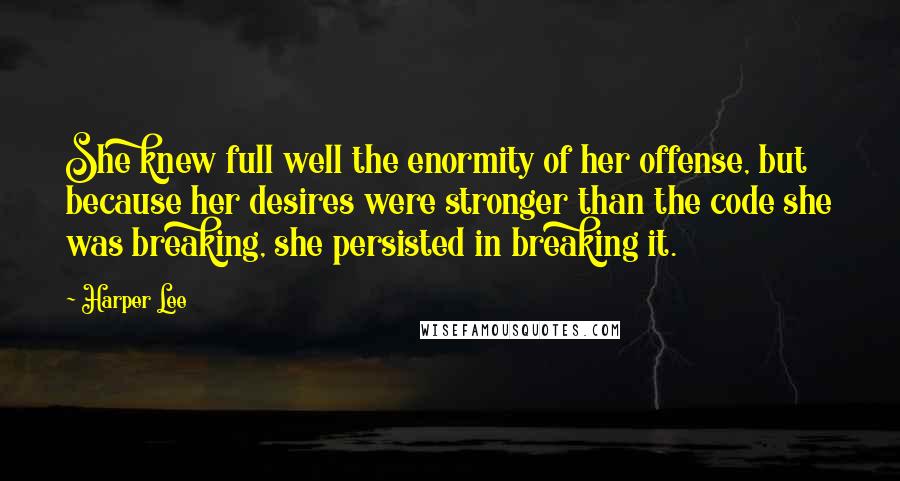 Harper Lee Quotes: She knew full well the enormity of her offense, but because her desires were stronger than the code she was breaking, she persisted in breaking it.