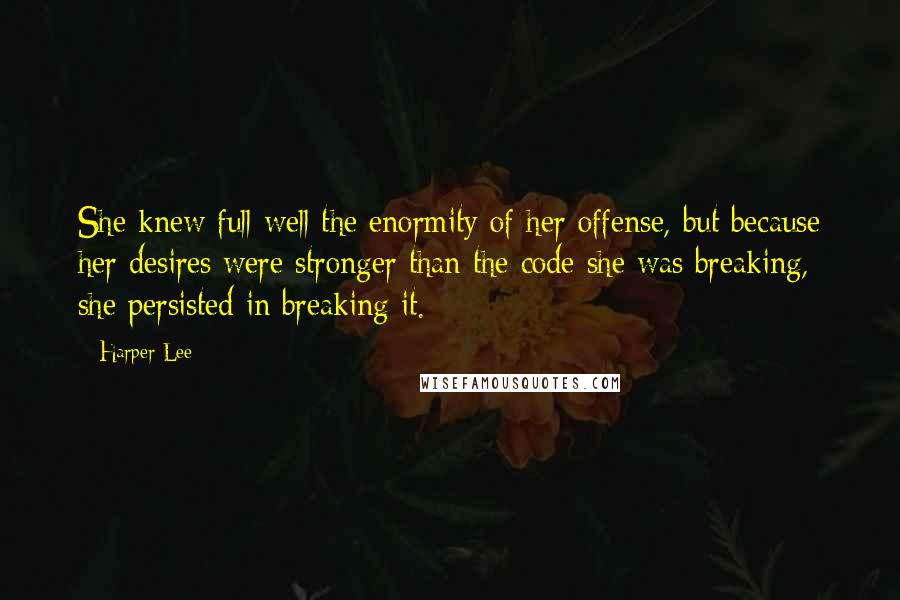 Harper Lee Quotes: She knew full well the enormity of her offense, but because her desires were stronger than the code she was breaking, she persisted in breaking it.