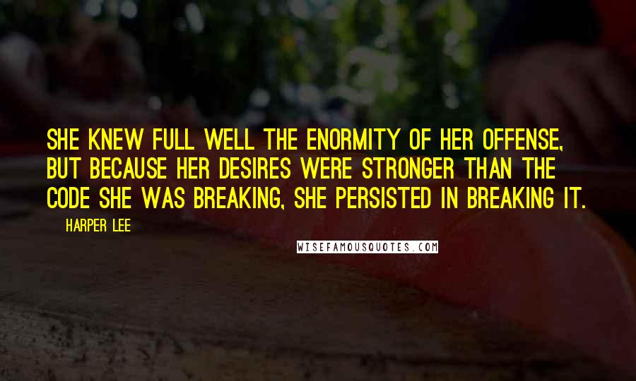 Harper Lee Quotes: She knew full well the enormity of her offense, but because her desires were stronger than the code she was breaking, she persisted in breaking it.