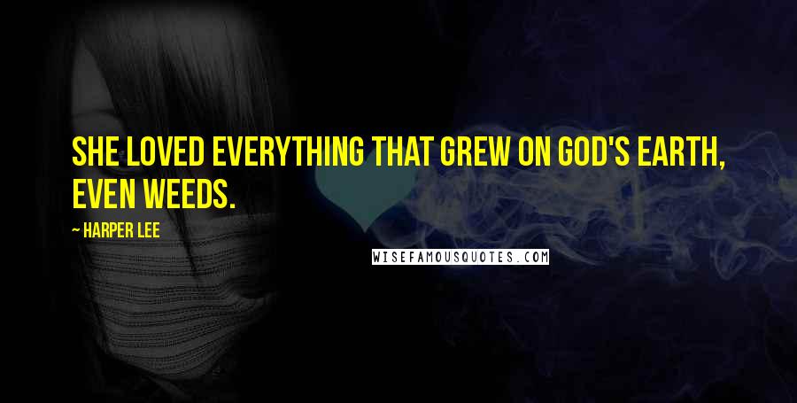 Harper Lee Quotes: She loved everything that grew on God's earth, even weeds.