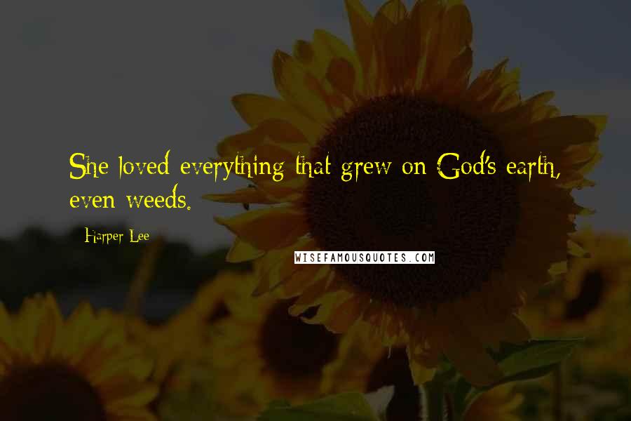 Harper Lee Quotes: She loved everything that grew on God's earth, even weeds.