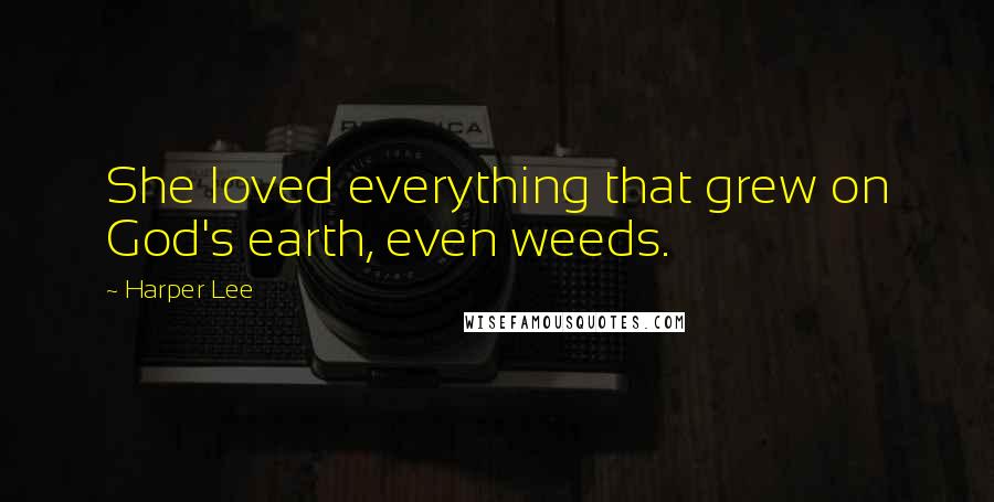 Harper Lee Quotes: She loved everything that grew on God's earth, even weeds.