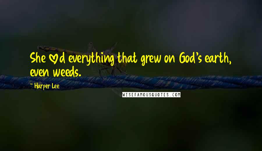 Harper Lee Quotes: She loved everything that grew on God's earth, even weeds.
