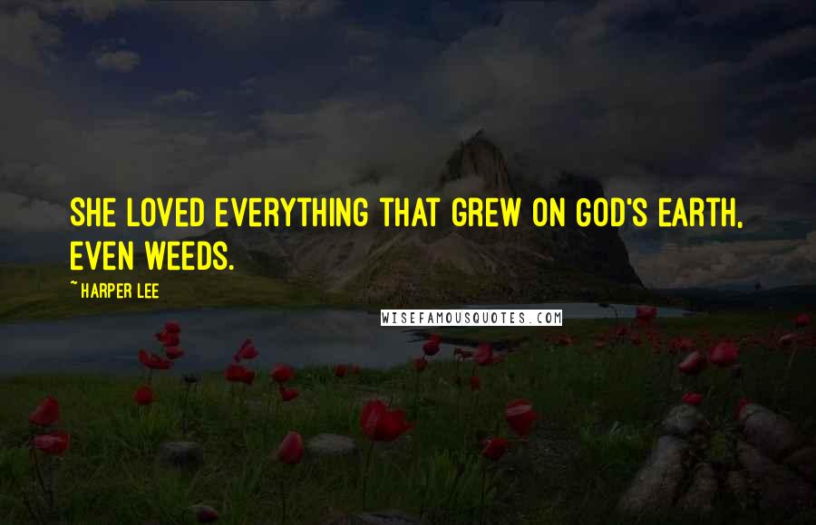 Harper Lee Quotes: She loved everything that grew on God's earth, even weeds.