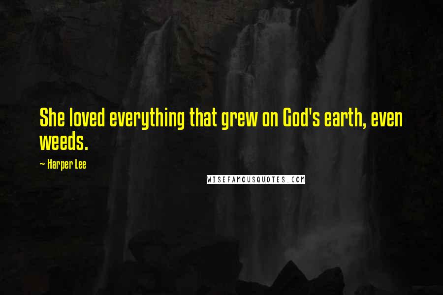 Harper Lee Quotes: She loved everything that grew on God's earth, even weeds.