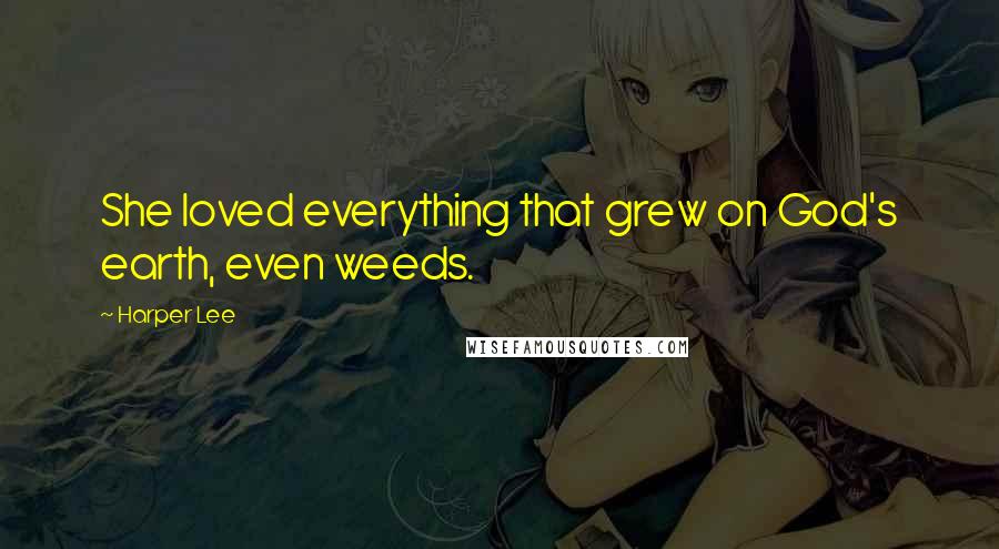 Harper Lee Quotes: She loved everything that grew on God's earth, even weeds.