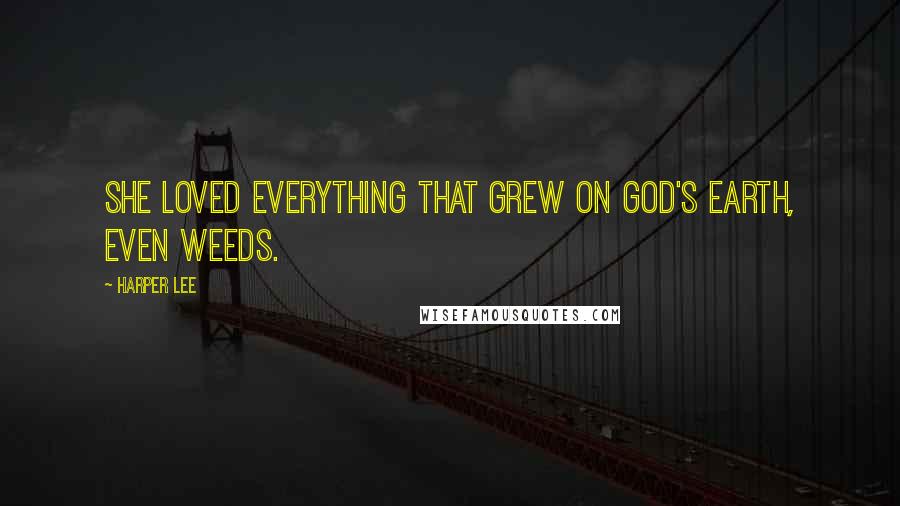 Harper Lee Quotes: She loved everything that grew on God's earth, even weeds.
