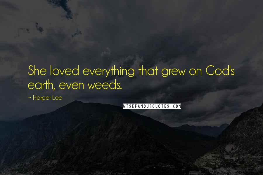 Harper Lee Quotes: She loved everything that grew on God's earth, even weeds.