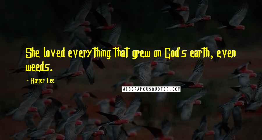 Harper Lee Quotes: She loved everything that grew on God's earth, even weeds.