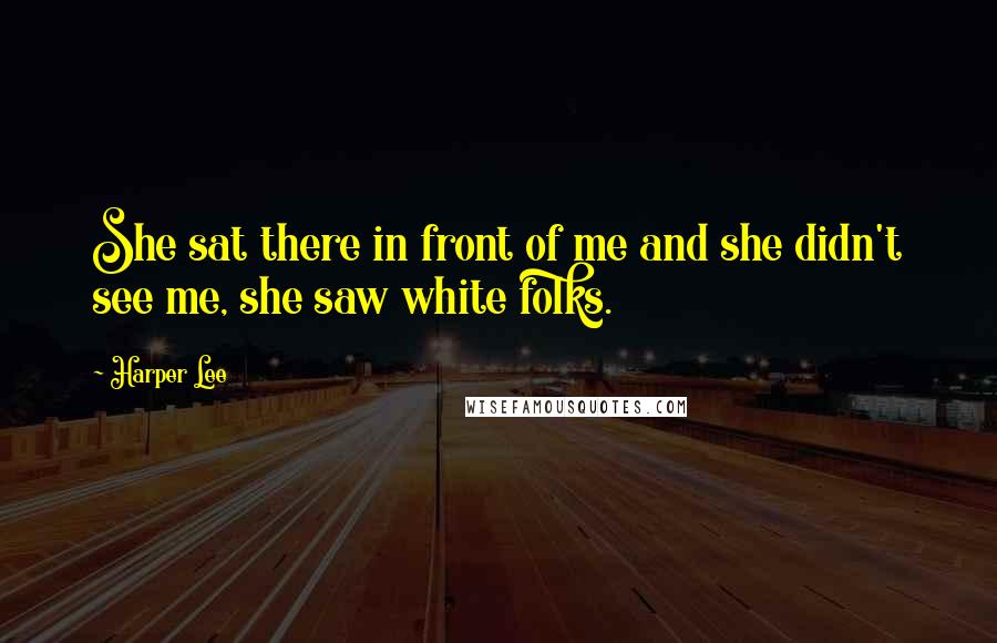 Harper Lee Quotes: She sat there in front of me and she didn't see me, she saw white folks.