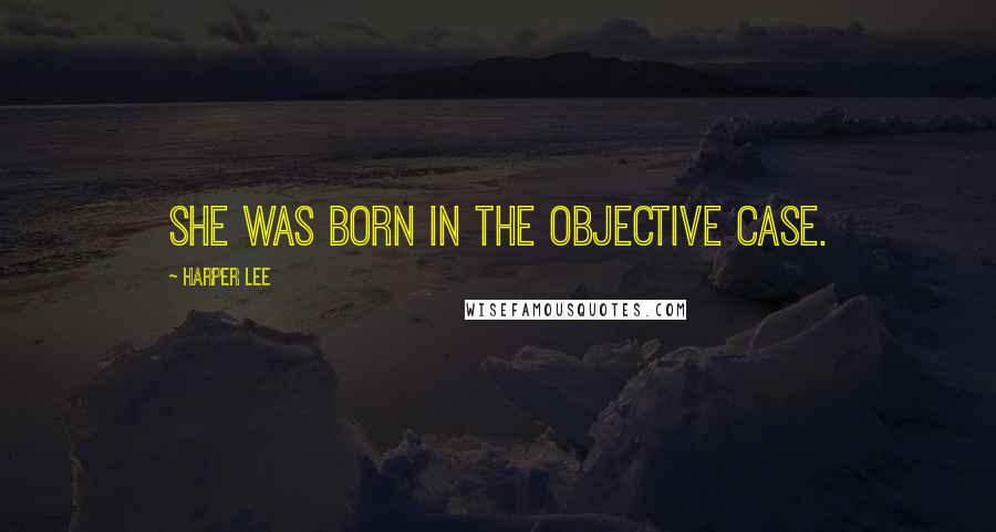 Harper Lee Quotes: She was born in the Objective case.