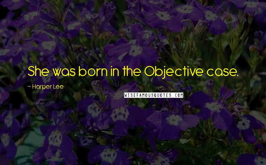 Harper Lee Quotes: She was born in the Objective case.