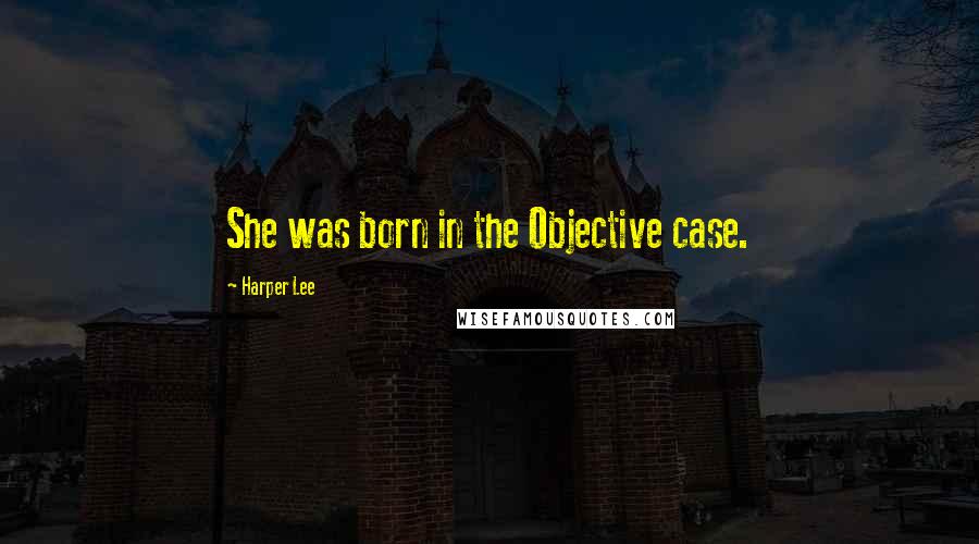 Harper Lee Quotes: She was born in the Objective case.