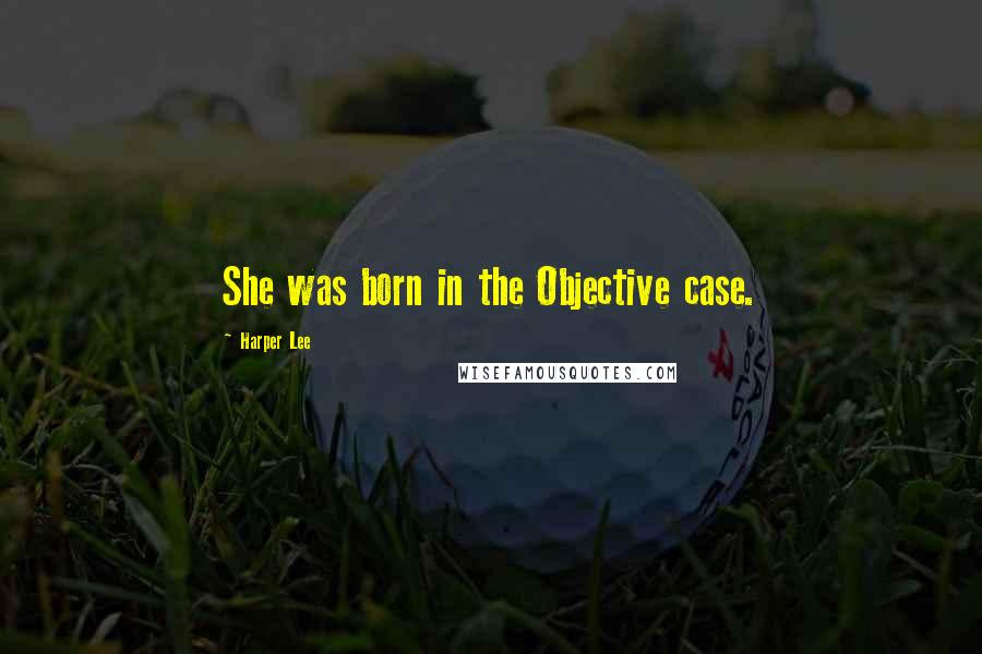 Harper Lee Quotes: She was born in the Objective case.