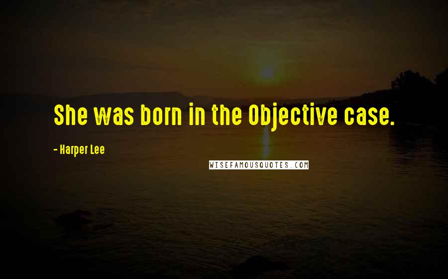 Harper Lee Quotes: She was born in the Objective case.