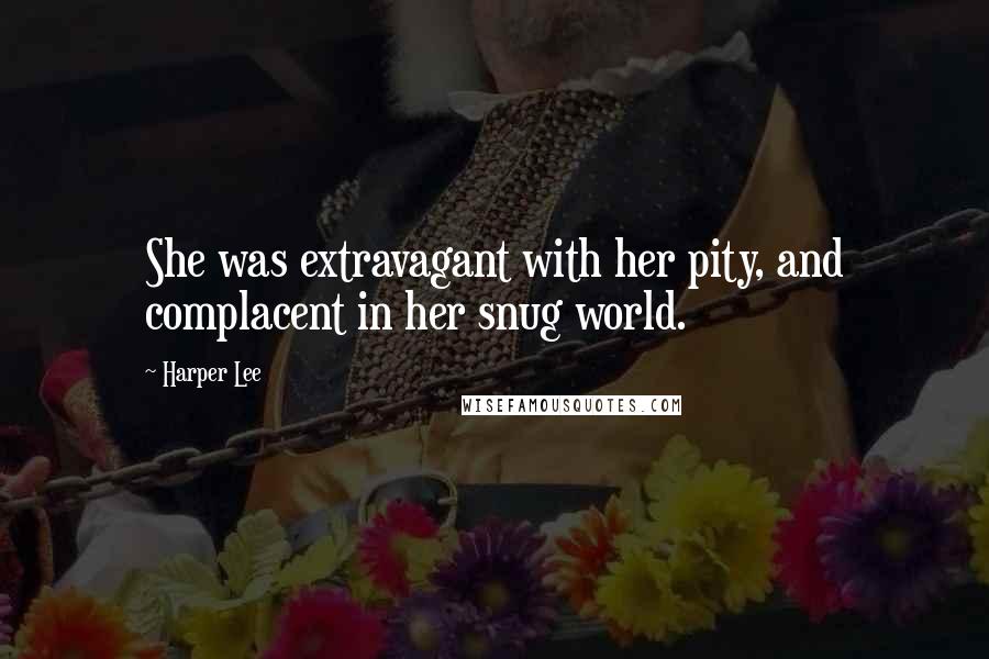 Harper Lee Quotes: She was extravagant with her pity, and complacent in her snug world.
