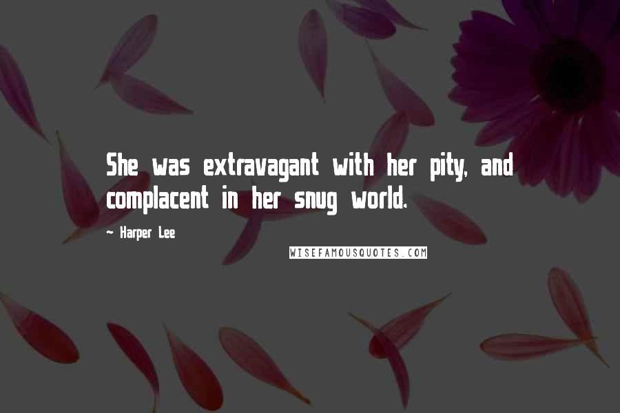 Harper Lee Quotes: She was extravagant with her pity, and complacent in her snug world.
