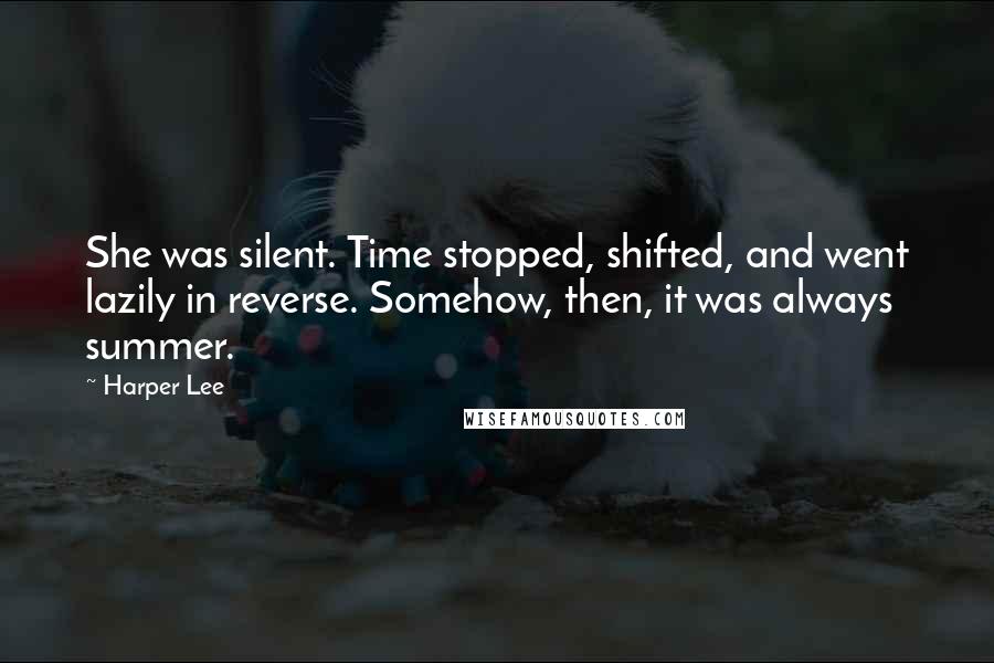 Harper Lee Quotes: She was silent. Time stopped, shifted, and went lazily in reverse. Somehow, then, it was always summer.