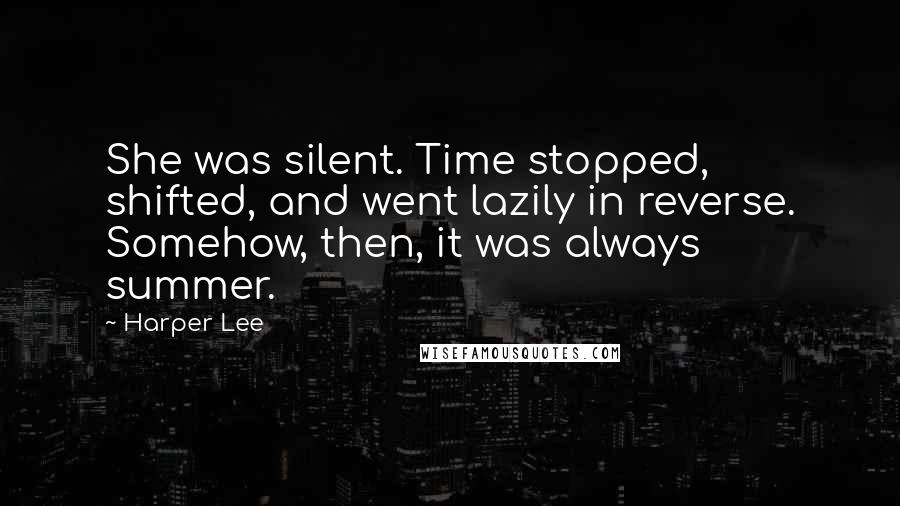 Harper Lee Quotes: She was silent. Time stopped, shifted, and went lazily in reverse. Somehow, then, it was always summer.