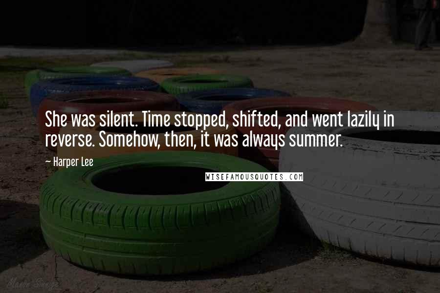 Harper Lee Quotes: She was silent. Time stopped, shifted, and went lazily in reverse. Somehow, then, it was always summer.