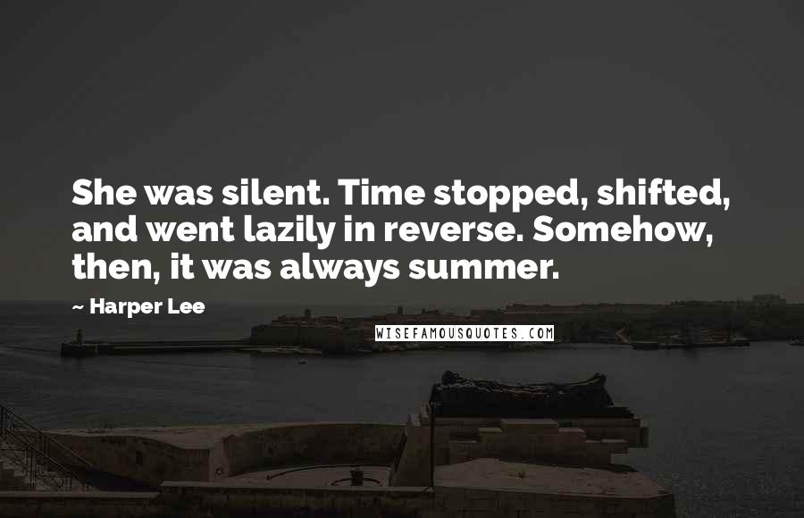 Harper Lee Quotes: She was silent. Time stopped, shifted, and went lazily in reverse. Somehow, then, it was always summer.